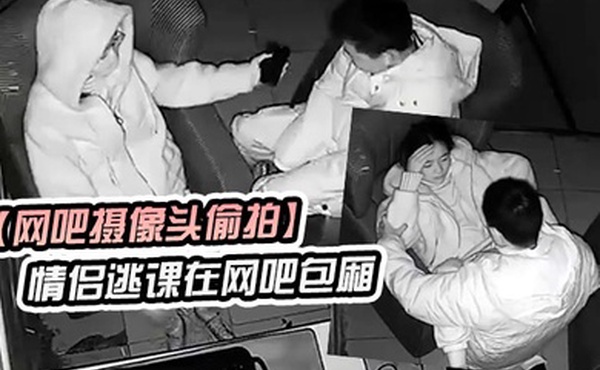 网吧摄像头偷拍学生情侣逃课在网吧包厢偷吃禁果行为生涯
