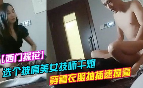 西门探花洗浴会所捡到宝选个披肩美女技师干炮服务不错穿着衣服抽插速操逼