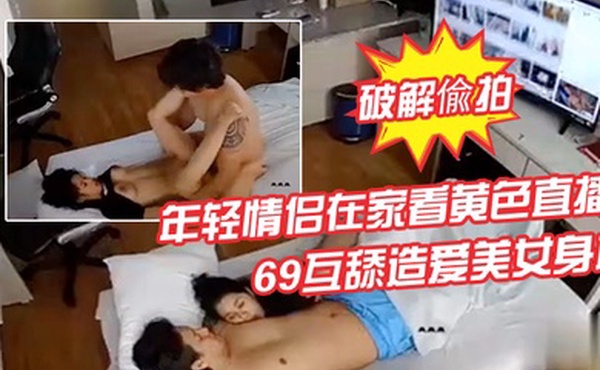 家庭网络摄像头破解偸拍年轻情侣在家看黄色直播受不了脱光激情69互舔造爱美女身材真棒多种体位操一遍