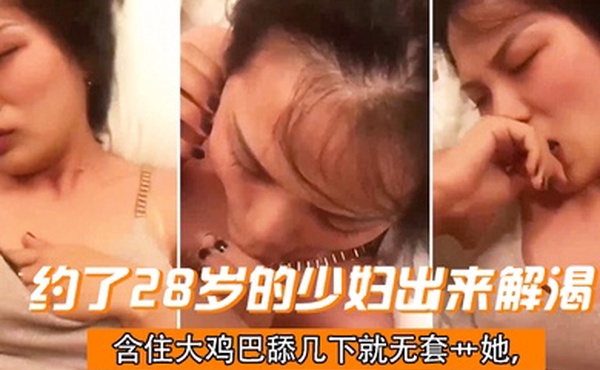 约了28岁的少妇出来解渴含住大鸡巴舔几下就无套艹她干一会儿下面就湿了偷情有点刺激