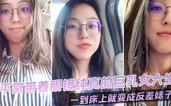 平常带着眼镜纯真的巨乳女大生一到床上就变成反差婊子0