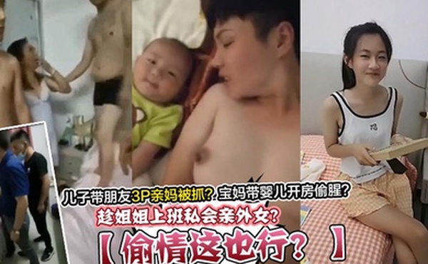 偷情这也行趁姐姐上班私会亲外女儿子带朋友3P亲妈被抓宝妈带婴儿开房偷腥