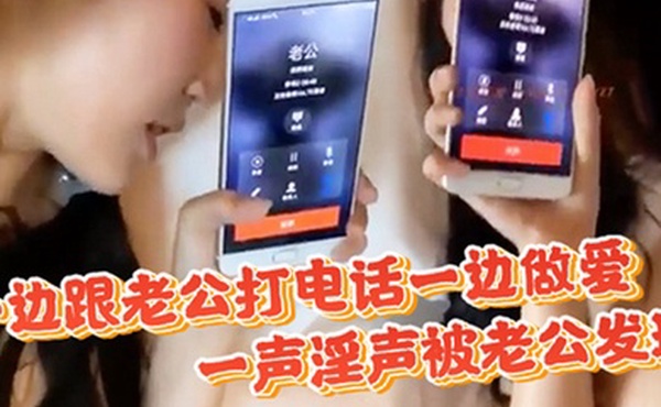 偷情一边跟老公打电话一边做爱一声淫声被老公发现直接不掩饰了开干