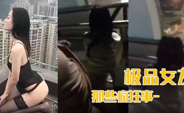 最新流出我和极品女友那些疯狂事-高速开车女友俯身口交雨天路边车震高层露出颠覆你认知