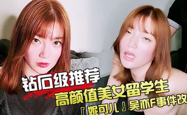 钻石级推荐高颜值美女留学生妮可儿吴亦F事件改编_面试美女被明星騙操_还被无套后入内射