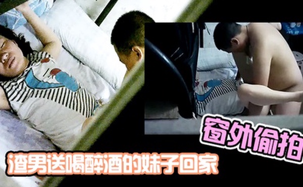 窗外偷拍渣男送喝醉酒的妹子回家趁机插妹子B_插到一半妹子醒了_渣男连忙跑了