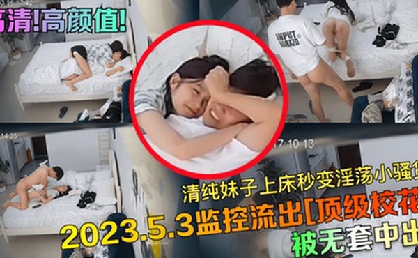 高清高颜值2023.5.3监控流出顶级校花被无套中出清纯妹子上床秒变淫荡小骚货