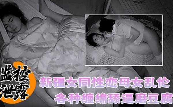 监控泄露罕见新疆女同性恋母女乱伦各种缠绵舔逼磨豆腐