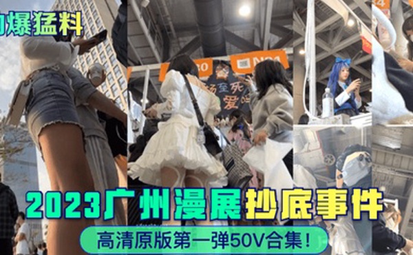 劲爆猛料2023广州漫展抄底事件高清原版第一弹50V合集