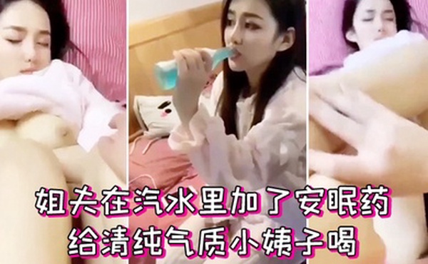 姐夫在汽水里加了安眠药给清纯气质小姨子喝迷倒后无套外射她屁股上