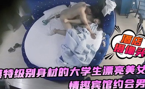 酒店摄像头模特级别身材的大学生漂亮美女情趣宾馆约会男友年轻人很勐一顿大力输出