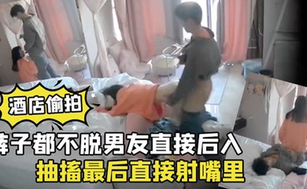 酒店偷拍裤子都不脱男友直接后入清纯学生女朋友干到高潮抽搐最后直接射嘴里