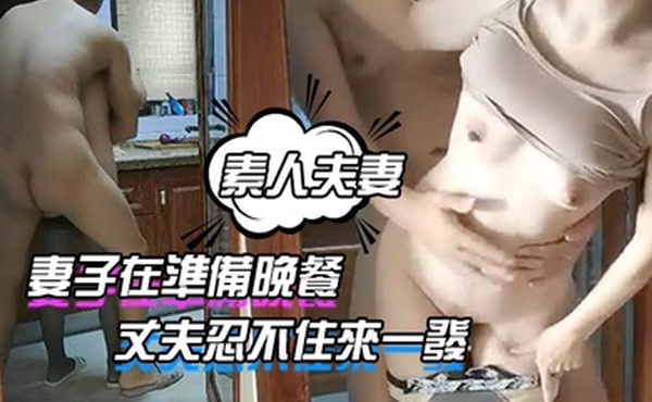 素人夫妻妻子在準備晚餐丈夫忍不住來一發