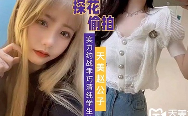 天美赵公子实力约战乖巧清纯学生妹