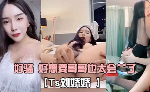 Ts刘娇娇自己玩一会受不了又打我屁股又摸我几几好骚好想要哥哥也太会艹了