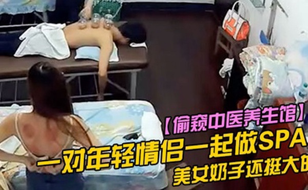 偷窥中医养生馆一对年轻情侣一起做SPA美女奶子还挺大的