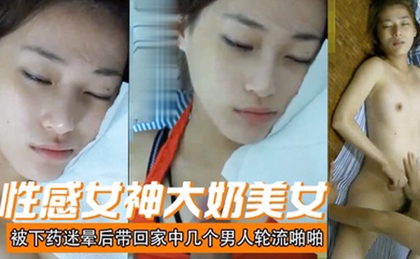 性感女神大奶美女被下药迷晕后带回家中几个男人轮流啪啪射颜激动人心啊