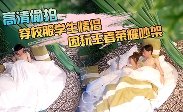 萤石云酒店新台高清偷拍穿校服学生情侣周末入住啪啪过后因玩王者荣耀吵架肢体冲突