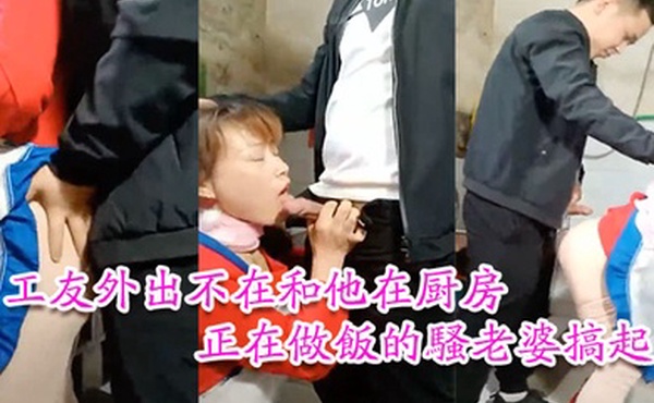 工友家裡偷情工友外出不在和他在厨房正在做饭的骚老婆搞起骚货那饥渴样平时肯定没吃饱过