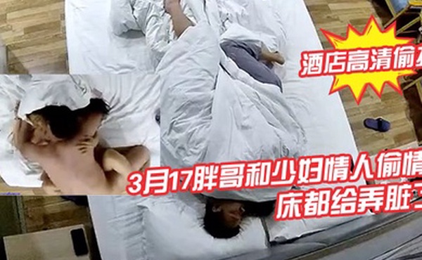 酒店高清偷拍3月17胖哥和少妇情人偷情月经还没走干净把床都给弄脏了
