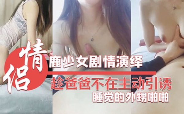 鹿少女剧情演绎趁爸爸不在主动引诱在睡觉的外甥啪啪