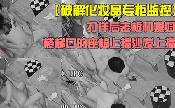 破解化妆品专柜监控打佯后老板和媳妇喜欢来刺激的在楼梯口的座椅上搞沙发上搞