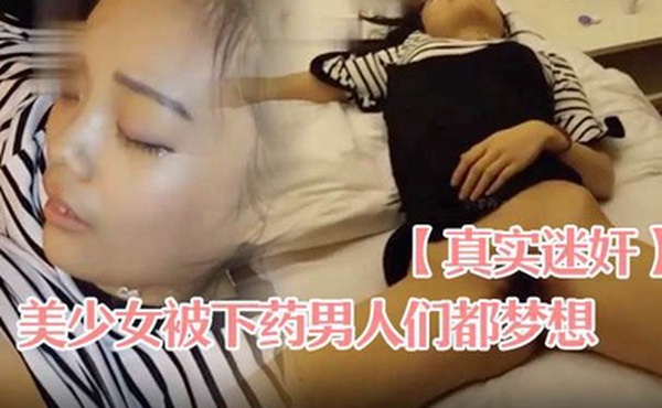 真实迷奸青春活力颜值美少女被下药男人们都梦想的视频