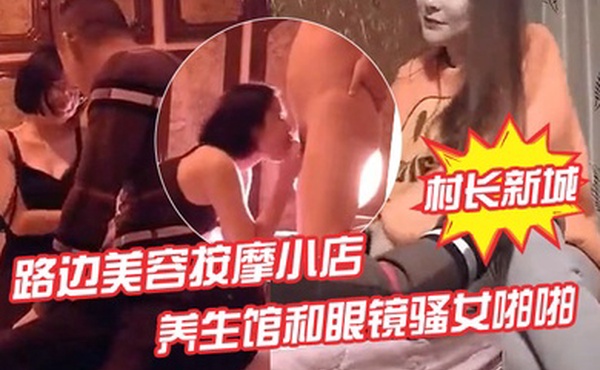 村长新城市探店路边美容按摩小店嫖妓偷拍先搞按摩店老板娘热身再去养生馆和眼镜骚女啪啪