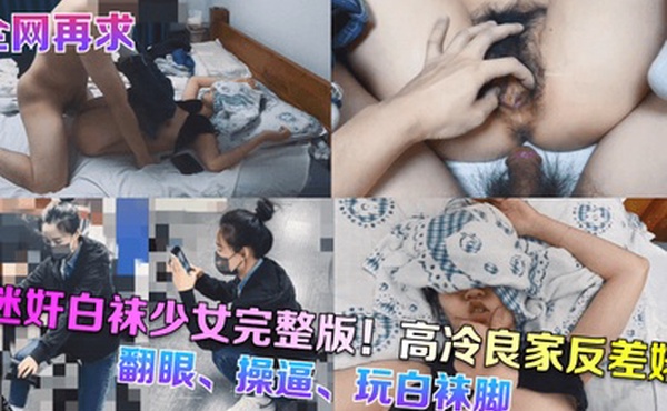 全网再求迷奸白袜少女完整版高冷良家反差婊翻眼操逼玩白袜脚