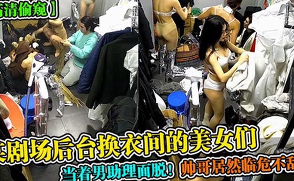 高清偷窥某剧场后台换衣间的美女们当着男助理面脱帅哥居然临危不乱