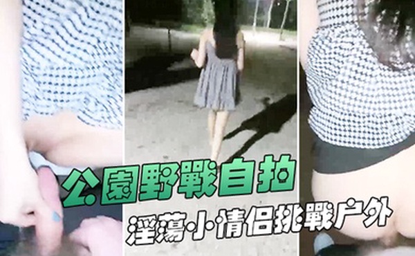 公园野战自拍深夜在帝都玉渊潭公园野战也不怕蚊子多淫荡小情侣挑战户外无毛嫩穴无内射干爽