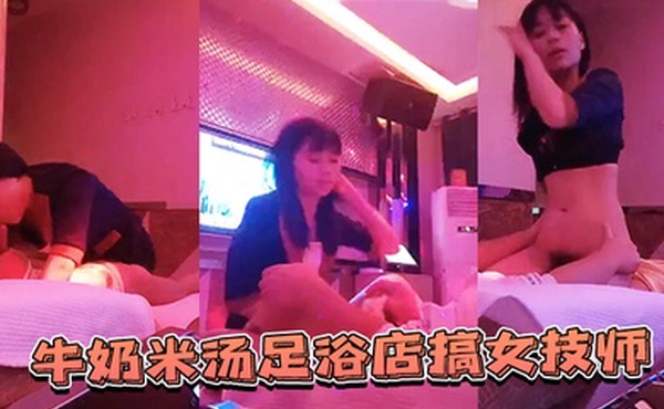 牛奶米汤足浴店搞女技师奶子给我看一下拔出大屌让妹子口喜欢我的JB吗脱掉裤子骑上来太爽了