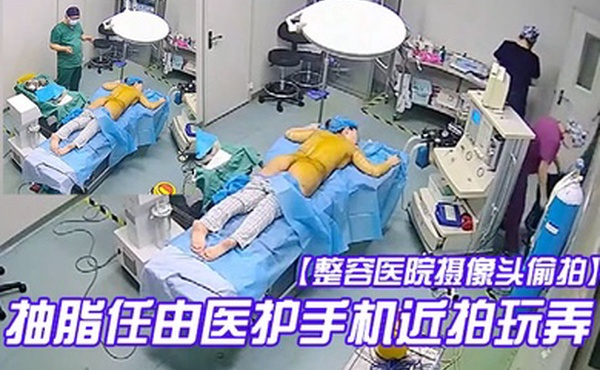 整容医院摄像头偷拍手术室整形麻醉抽脂任由医护手机近拍玩弄