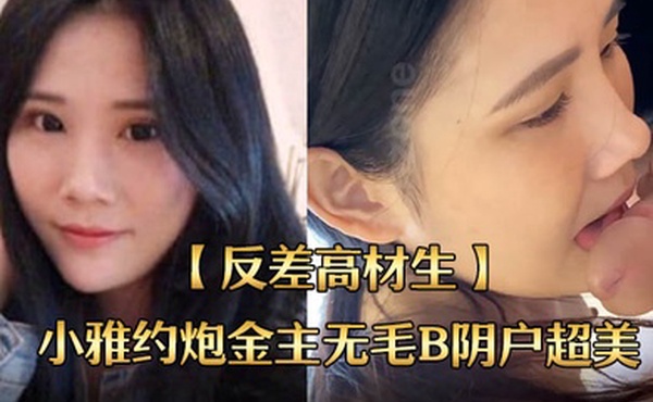 反差高材生身材苗条不交男友反差高材生小雅约炮金主无毛B阴户超美内射全程露脸国语对话