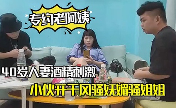 专约老阿姨40岁人妻酒精刺激下精神小伙开干风骚妩媚骚姐姐浪劲十足