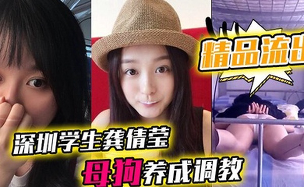 精品流出深圳学生龚倩莹_母狗养成调教大尺度私拍流出