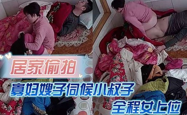 居家偷拍寡妇嫂子伺候小叔子主要是活好不粘人全程女上位