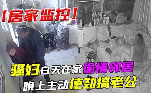 居家监控骚妇白天在家偷情邻居晚上主动使劲搞老公