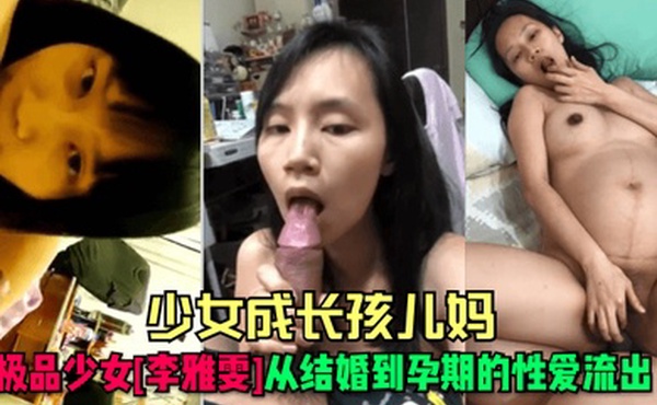 少女成长孩儿妈极品少女李雅雯从结婚到孕期的性爱流出