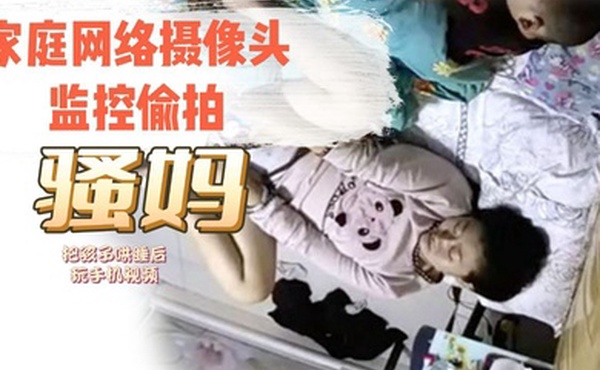 家庭网络摄像头监控TP骚妈把孩子哄睡后玩手机视频对着自己的逼和奶子给对方撸管