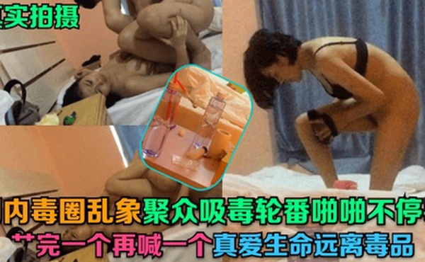 真实拍摄国内毒圈乱象聚众吸毒轮番啪啪不停歇艹完一个再喊一个真爱生命远离毒品