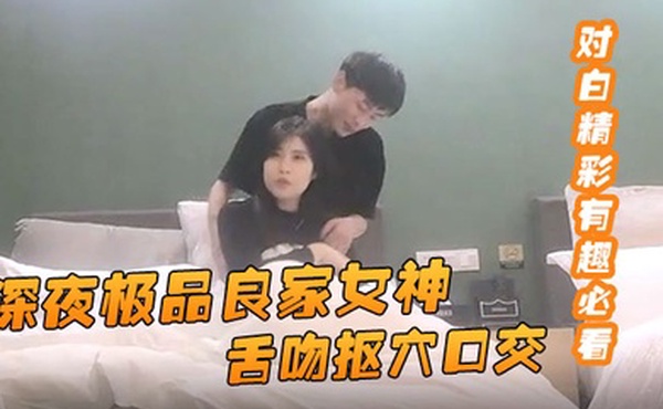 91约妹达人深夜极品良家女神舌吻抠穴口交风骚小姐姐饥渴妩媚对白精彩有趣必看