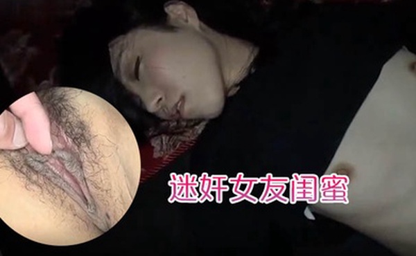 迷奸女友闺蜜趁女友的闺蜜喝醉睡着先扣逼后舔逼先日嘴后日逼最后射肚子上