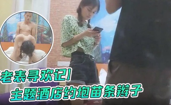 老表寻欢记主题酒店约炮苗条辫子各种花式做爱妹子有点吃不消