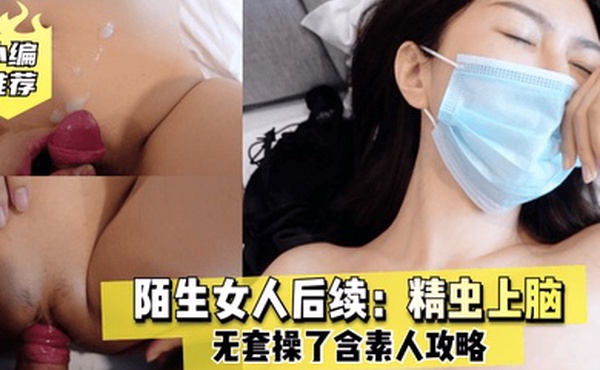 老虎菜原创陌生女人后续精虫上脑无套操了含素人攻略