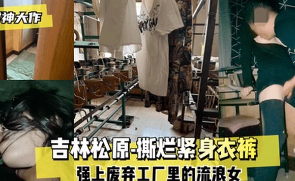 封神大作吉林松原-撕烂紧身衣裤强上废弃工厂里的流浪女