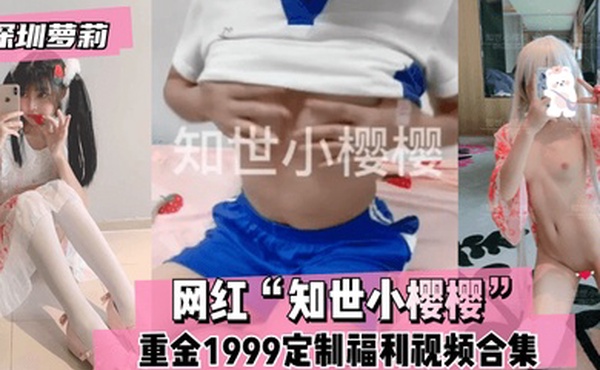 深圳萝莉网红知世小樱樱重金1999定制福利视频合集
