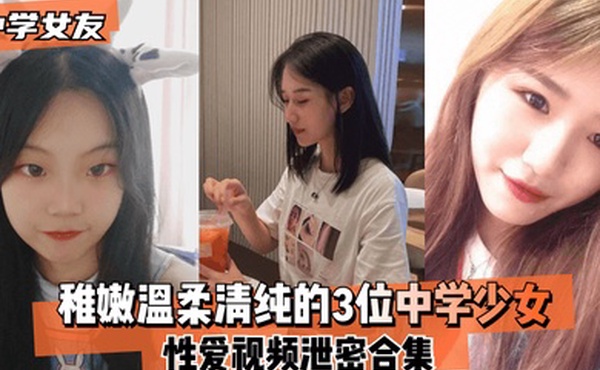 中学女友稚嫩温柔清纯的3位中学少女性爱视频泄密合集