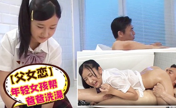 父女恋年轻女孩帮爸爸洗澡用胸按摩爸爸任爸爸操