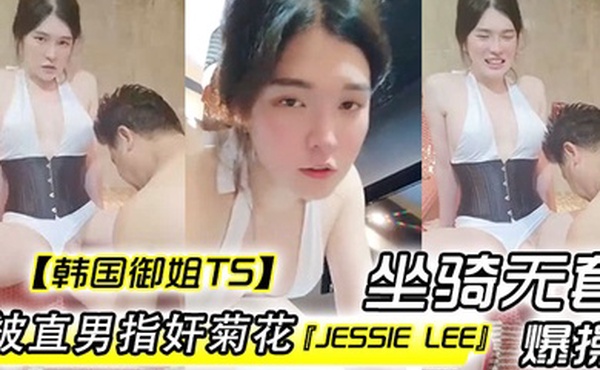 韩国御姐TSJessieLee被直男指奸菊花坐骑无套爆操内射
